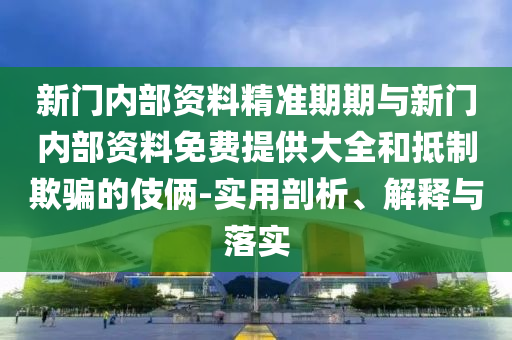 新门内部资料精准期期与新门内部资料免费提供大全和抵制欺骗的伎俩-实用剖析、解释与落实